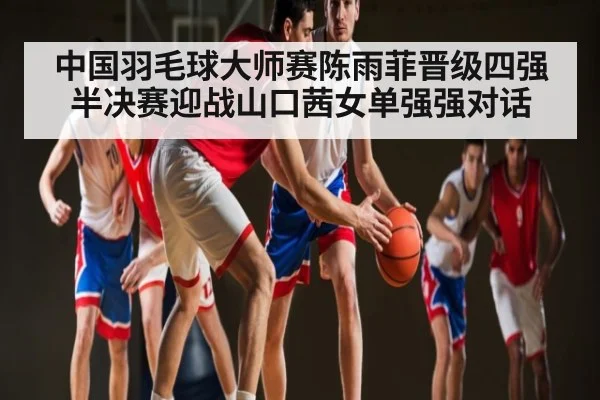 中国羽毛球大师赛陈雨菲晋级四强半决赛迎战山口茜女单强强对话